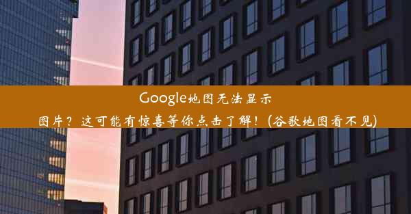 Google地图无法显示图片？这可能有惊喜等你点击了解！(谷歌地图看不见)