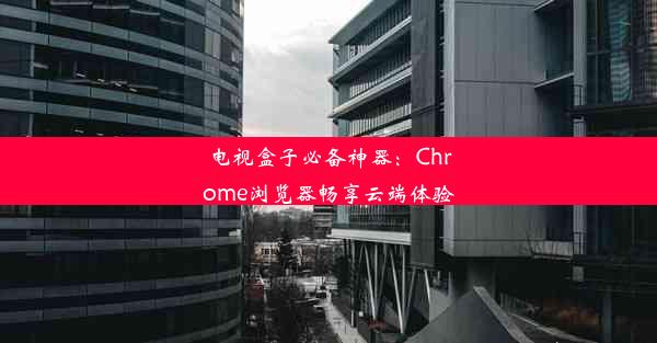 电视盒子必备神器：Chrome浏览器畅享云端体验