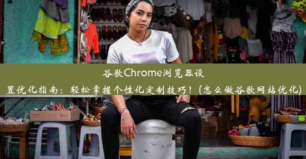 谷歌Chrome浏览器设置优化指南：轻松掌握个性化定制技巧！(怎么做谷歌网站优化)