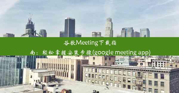 谷歌Meeting下载指南：轻松掌握安装步骤(google meeting app)