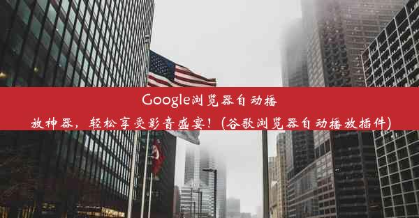 Google浏览器自动播放神器，轻松享受影音盛宴！(谷歌浏览器自动播放插件)