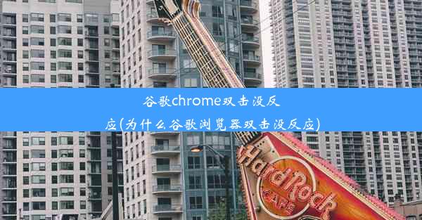 谷歌chrome双击没反应(为什么谷歌浏览器双击没反应)