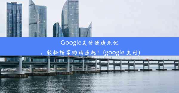 Google支付便捷无忧，轻松畅享购物乐趣！(google 支付)