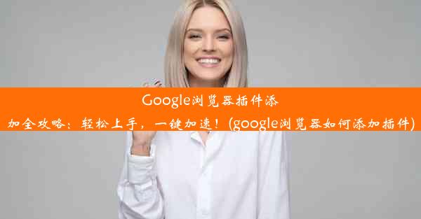 Google浏览器插件添加全攻略：轻松上手，一键加速！(google浏览器如何添加插件)