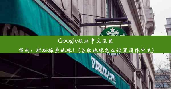 Google地球中文设置指南：轻松探索地球！(谷歌地球怎么设置简体中文)