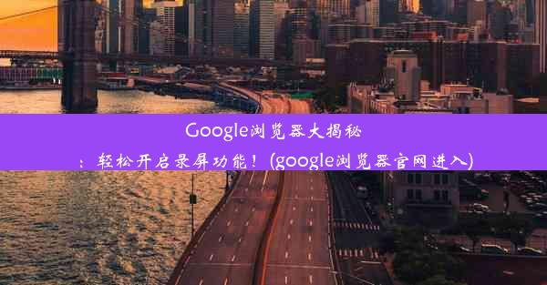 Google浏览器大揭秘：轻松开启录屏功能！(google浏览器官网进入)