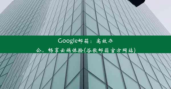 Google邮箱：高效办公，畅享云端体验(谷歌邮箱官方网站)