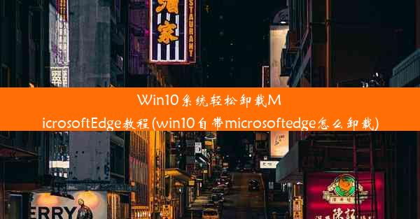 Win10系统轻松卸载MicrosoftEdge教程(win10自带microsoftedge怎么卸载)