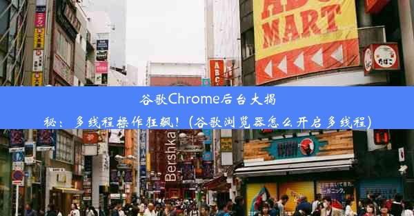 谷歌Chrome后台大揭秘：多线程操作狂飙！(谷歌浏览器怎么开启多线程)