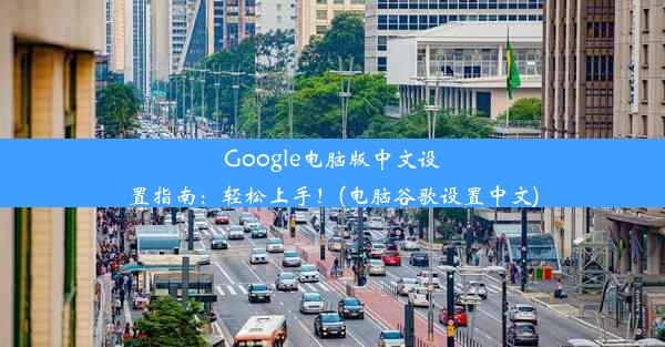 Google电脑版中文设置指南：轻松上手！(电脑谷歌设置中文)