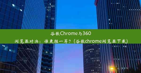 谷歌Chrome与360浏览器对决：谁更胜一筹？(谷歌chrome浏览器下载)