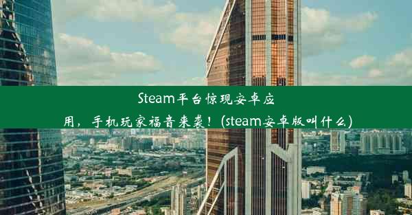 Steam平台惊现安卓应用，手机玩家福音来袭！(steam安卓版叫什么)