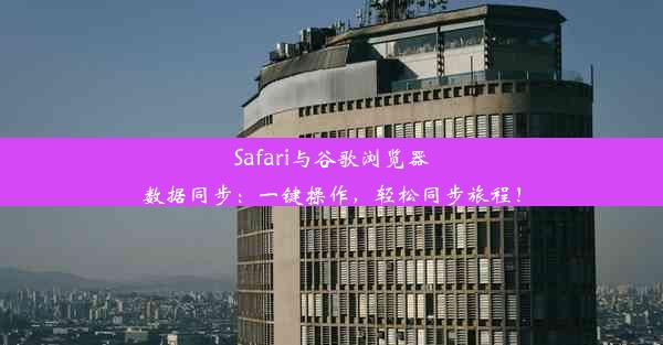 Safari与谷歌浏览器数据同步：一键操作，轻松同步旅程！