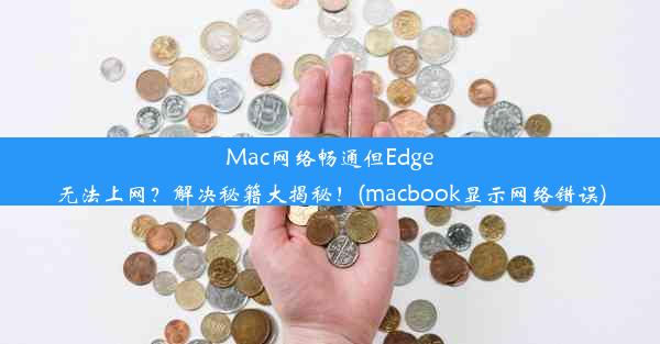 Mac网络畅通但Edge无法上网？解决秘籍大揭秘！(macbook显示网络错误)