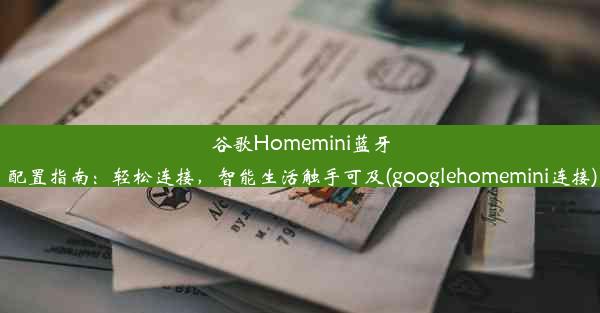 谷歌Homemini蓝牙配置指南：轻松连接，智能生活触手可及(googlehomemini连接)