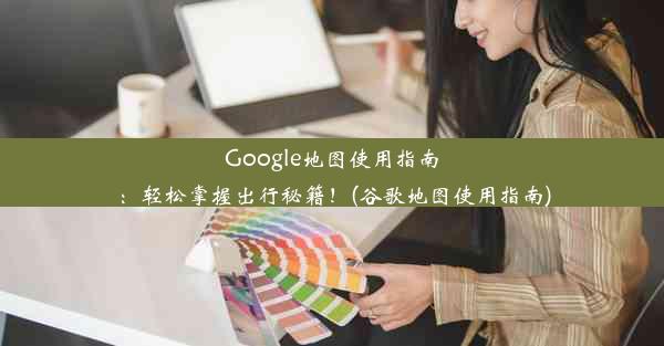 Google地图使用指南：轻松掌握出行秘籍！(谷歌地图使用指南)