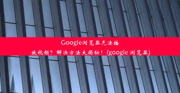 Google浏览器无法播放视频？解决方法大揭秘！(google 浏览器)