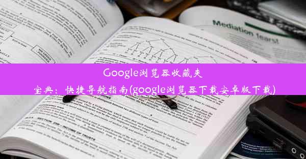 Google浏览器收藏夹宝典：快捷导航指南(google浏览器下载安卓版下载)