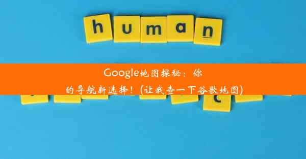 Google地图探秘：你的导航新选择！(让我查一下谷歌地图)