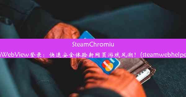 SteamChromiumWebView登录：快速安全体验新网页游戏风潮！(steamwebhelper)