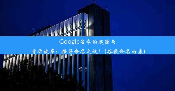 Google名字的起源与背后故事：探寻命名之谜！(谷歌命名由来)