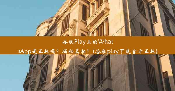 谷歌Play上的WhatsApp是正版吗？揭秘真相！(谷歌play下载官方正版)