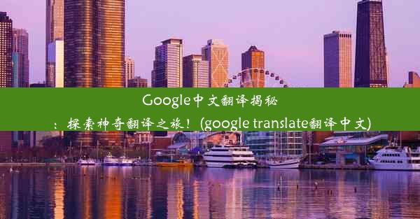 Google中文翻译揭秘：探索神奇翻译之旅！(google translate翻译中文)