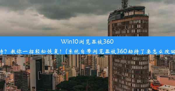 Win10浏览器被360劫持？教你一招轻松恢复！(系统自带浏览器被360劫持了要怎么改回来)