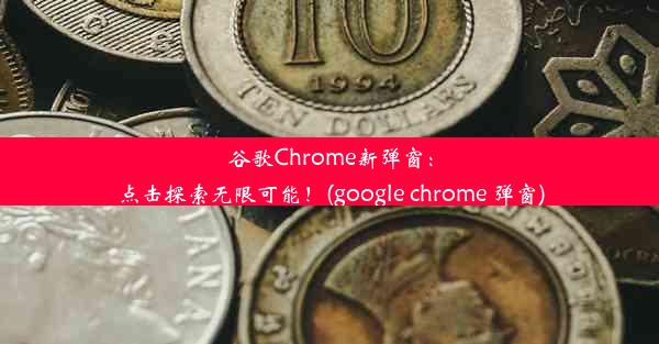 谷歌Chrome新弹窗：点击探索无限可能！(google chrome 弹窗)