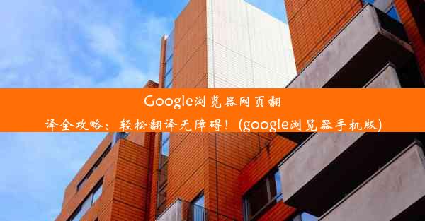 Google浏览器网页翻译全攻略：轻松翻译无障碍！(google浏览器手机版)