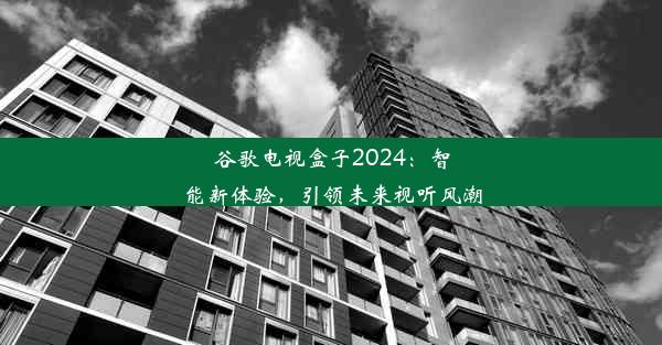 谷歌电视盒子2024：智能新体验，引领未来视听风潮