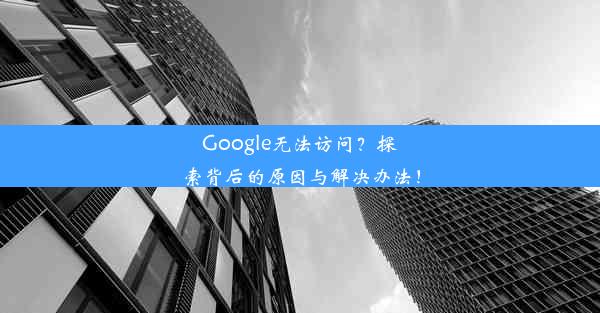 Google无法访问？探索背后的原因与解决办法！