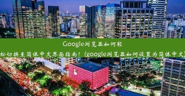 Google浏览器如何轻松切换至简体中文界面指南！(google浏览器如何设置为简体中文)