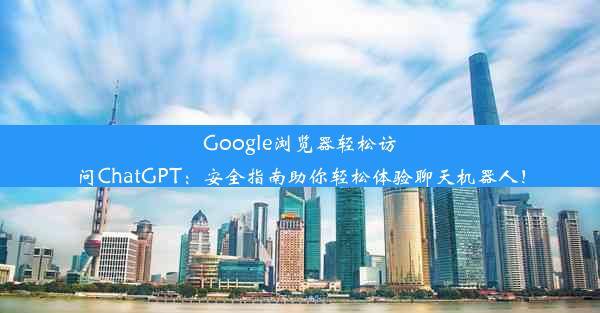 Google浏览器轻松访问ChatGPT：安全指南助你轻松体验聊天机器人！