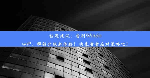 标题建议：告别WindowsP，解锁升级新体验！快来看看应对策略吧！