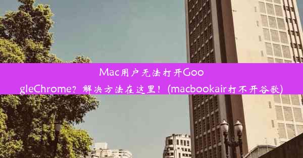 Mac用户无法打开GoogleChrome？解决方法在这里！(macbookair打不开谷歌)