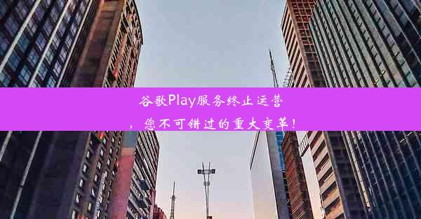 谷歌Play服务终止运营，您不可错过的重大变革！