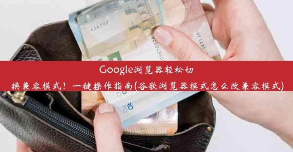 Google浏览器轻松切换兼容模式！一键操作指南(谷歌浏览器模式怎么改兼容模式)