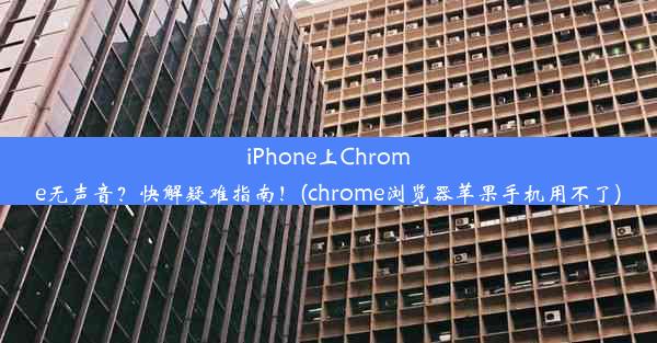 iPhone上Chrome无声音？快解疑难指南！(chrome浏览器苹果手机用不了)