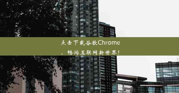 点击下载谷歌Chrome，畅游互联网新世界！