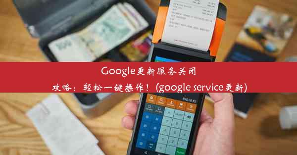 Google更新服务关闭攻略：轻松一键操作！(google service更新)