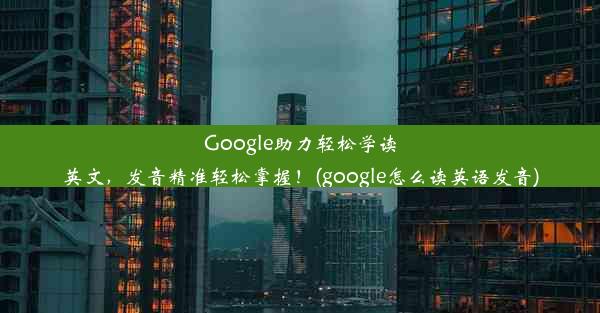 Google助力轻松学读英文，发音精准轻松掌握！(google怎么读英语发音)