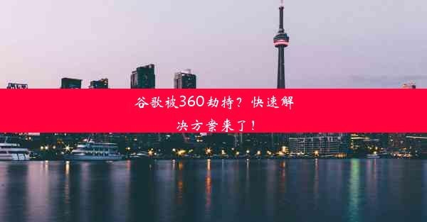 谷歌被360劫持？快速解决方案来了！