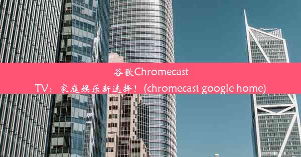 谷歌ChromecastTV：家庭娱乐新选择！(chromecast google home)