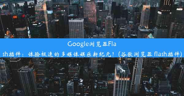 Google浏览器Flash插件：体验极速的多媒体娱乐新纪元！(谷歌浏览器 flash插件)