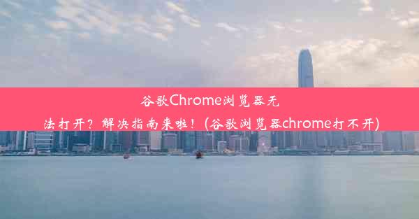 谷歌Chrome浏览器无法打开？解决指南来啦！(谷歌浏览器chrome打不开)