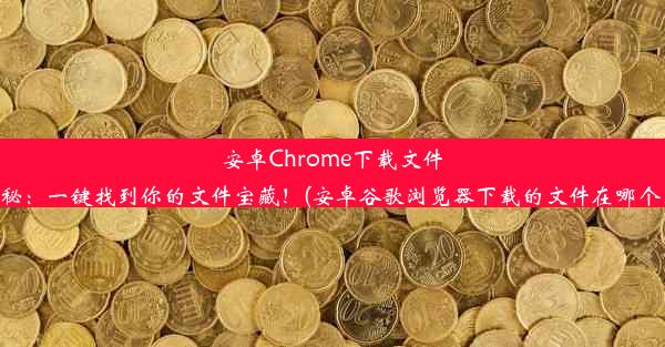 安卓Chrome下载文件位置揭秘：一键找到你的文件宝藏！(安卓谷歌浏览器下载的文件在哪个文件夹)