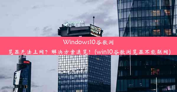 Windows10谷歌浏览器无法上网？解决方案速览！(win10谷歌浏览器不能联网)