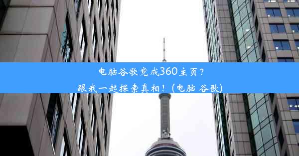 电脑谷歌竟成360主页？跟我一起探索真相！(电脑 谷歌)