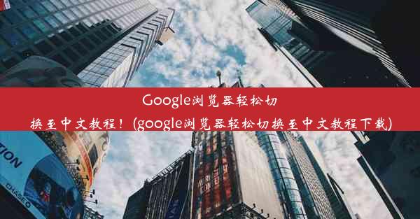 Google浏览器轻松切换至中文教程！(google浏览器轻松切换至中文教程下载)